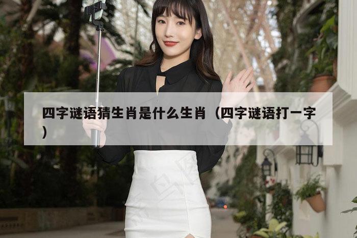 四字谜语猜生肖是什么生肖（四字谜语打一字）