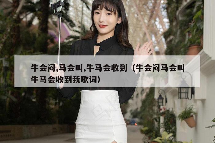 牛会闷,马会叫,牛马会收到（牛会闷马会叫牛马会收到我歌词）