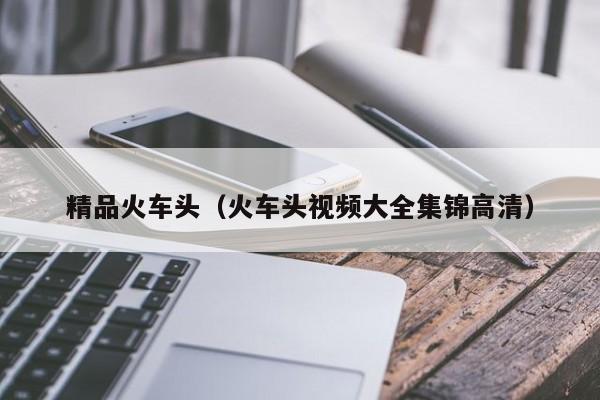 精品火车头（火车头视频大全集锦高清）
