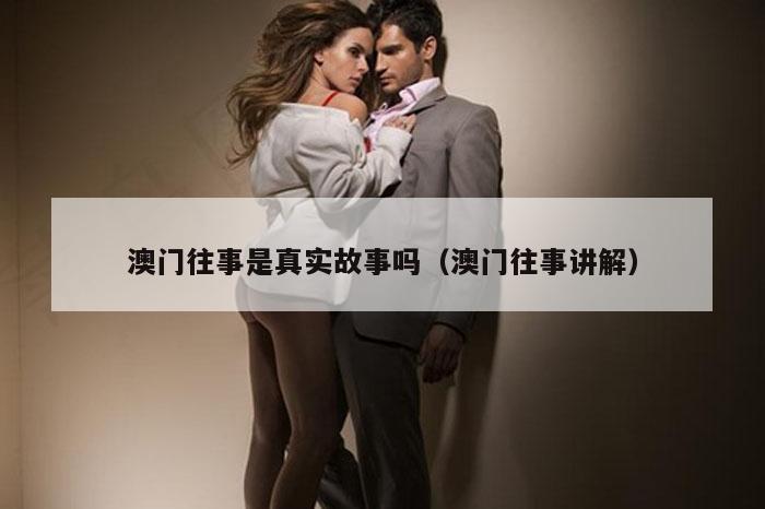 澳门往事是真实故事吗（澳门往事讲解）