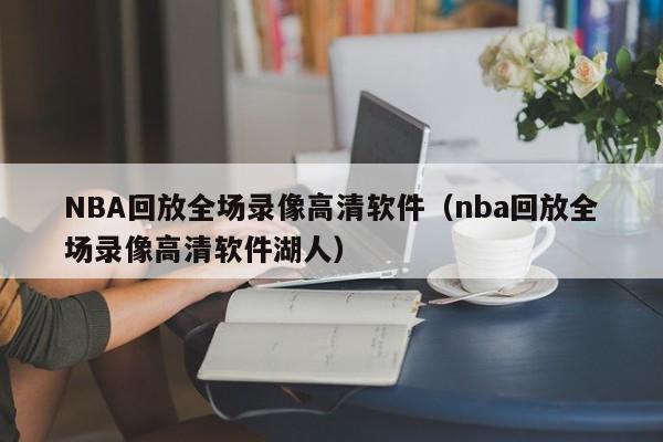 NBA回放全场录像高清软件（nba回放全场录像高清软件湖人）