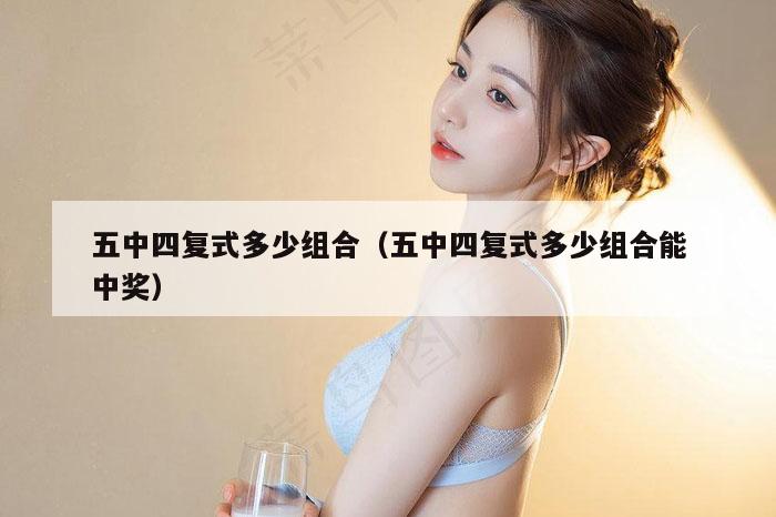 五中四复式多少组合（五中四复式多少组合能中奖）
